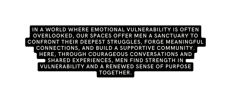 In a world where emotional vulnerability is often overlooked our spaces offer men a sanctuary to confront their deepest struggles forge meaningful connections and build a supportive community Here through courageous conversations and shared experiences men find strength in vulnerability and a renewed sense of purpose together